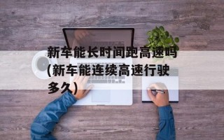 新车能长时间跑高速吗(新车能连续高速行驶多久)