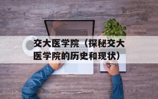 交大医学院（探秘交大医学院的历史和现状）