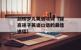 剑桥少儿英语培训（提高孩子英语口语的最佳途径）