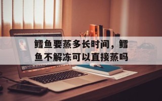 鳕鱼要蒸多长时间，鳕鱼不解冻可以直接蒸吗