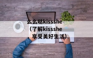 么么哒kissshe（了解kissshe，享受美好生活）