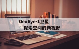 GeoEye-1卫星：探索空间的新视野