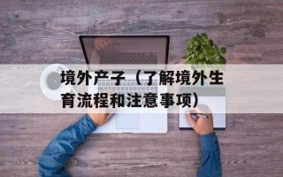 境外产子（了解境外生育流程和注意事项）