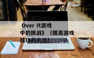 《克服Getting Over It游戏中的挑战》（提高游戏技巧的方法）