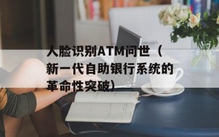 人脸识别ATM问世（新一代自助银行系统的革命性突破）