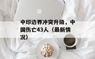 中印边界冲突升级，中国伤亡43人（最新情况）