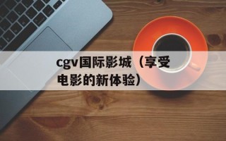 cgv国际影城（享受电影的新体验）