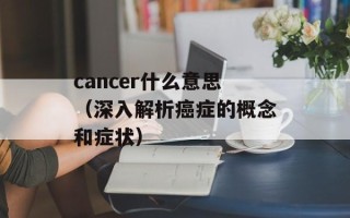 cancer什么意思（深入解析癌症的概念和症状）