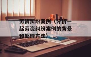 劳资纠纷案例（分析一起劳资纠纷案例的背景和处理方法）