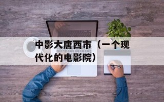 中影大唐西市（一个现代化的电影院）