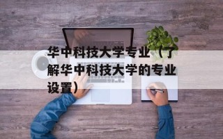 华中科技大学专业（了解华中科技大学的专业设置）