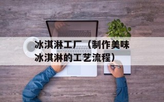 冰淇淋工厂（制作美味冰淇淋的工艺流程）