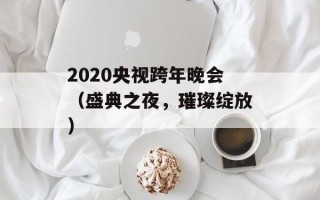 2020央视跨年晚会（盛典之夜，璀璨绽放）