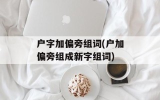 户字加偏旁组词(户加偏旁组成新字组词)