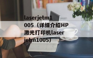 laserjetm1005（详细介绍HP激光打印机laserjetm1005）