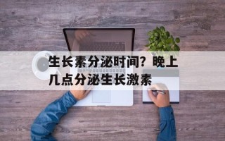 生长素分泌时间？晚上几点分泌生长激素