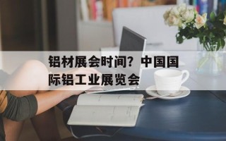 铝材展会时间？中国国际铝工业展览会
