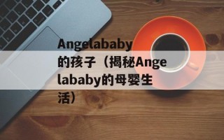 Angelababy的孩子（揭秘Angelababy的母婴生活）