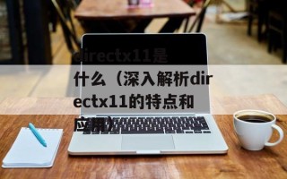 directx11是什么（深入解析directx11的特点和应用）
