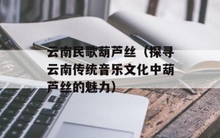 云南民歌葫芦丝（探寻云南传统音乐文化中葫芦丝的魅力）