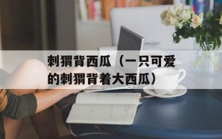 刺猬背西瓜（一只可爱的刺猬背着大西瓜）