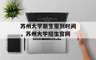 苏州大学新生报到时间，苏州大学招生官网