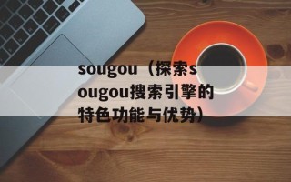 sougou（探索sougou搜索引擎的特色功能与优势）
