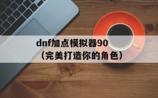 dnf加点模拟器90（完美打造你的角色）