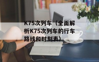 K75次列车（全面解析K75次列车的行车路线和时刻表）
