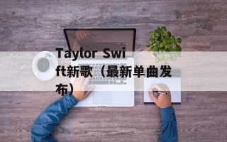 Taylor Swift新歌（最新单曲发布）