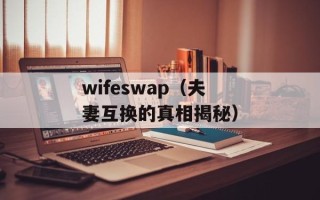 wifeswap（夫妻互换的真相揭秘）