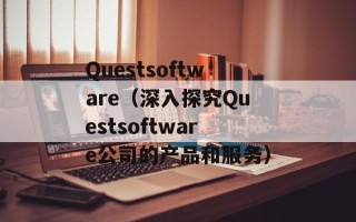 Questsoftware（深入探究Questsoftware公司的产品和服务）