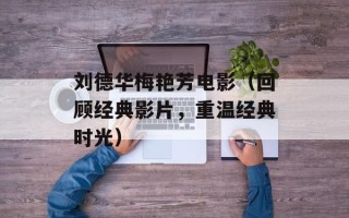 刘德华梅艳芳电影（回顾经典影片，重温经典时光）