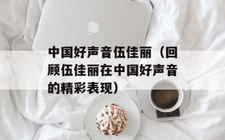 中国好声音伍佳丽（回顾伍佳丽在中国好声音的精彩表现）