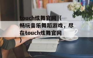 touch炫舞官网（畅玩音乐舞蹈游戏，尽在touch炫舞官网）