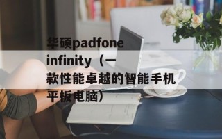 华硕padfone infinity（一款性能卓越的智能手机平板电脑）