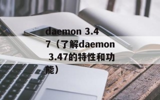 daemon 3.47（了解daemon 3.47的特性和功能）