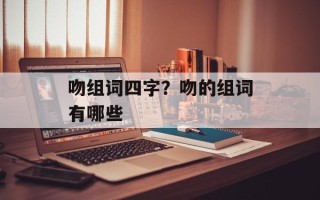 吻组词四字？吻的组词有哪些