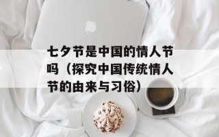 七夕节是中国的情人节吗（探究中国传统情人节的由来与习俗）