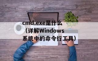 cmd.exe是什么（详解Windows系统中的命令行工具）