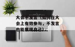 大会不发言（如何在大会上有效参与，不发言也能展现自己）