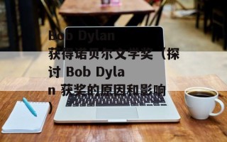 Bob Dylan 获得诺贝尔文学奖（探讨 Bob Dylan 获奖的原因和影响）
