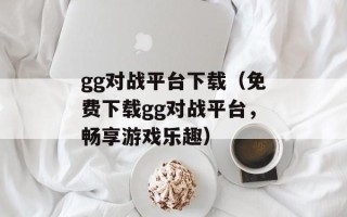 gg对战平台下载（免费下载gg对战平台，畅享游戏乐趣）