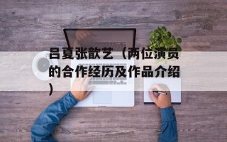 吕夏张歆艺（两位演员的合作经历及作品介绍）