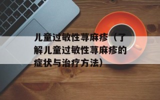 儿童过敏性荨麻疹（了解儿童过敏性荨麻疹的症状与治疗方法）