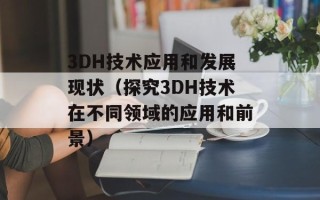 3DH技术应用和发展现状（探究3DH技术在不同领域的应用和前景）