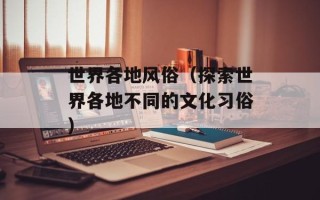 世界各地风俗（探索世界各地不同的文化习俗）