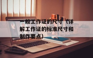 一般工作证的尺寸（详解工作证的标准尺寸和制作要点）