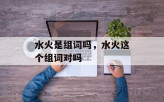 水火是组词吗，水火这个组词对吗