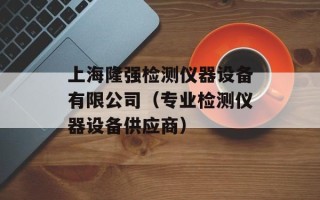 上海隆强检测仪器设备有限公司（专业检测仪器设备供应商）